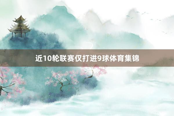 近10轮联赛仅打进9球体育集锦