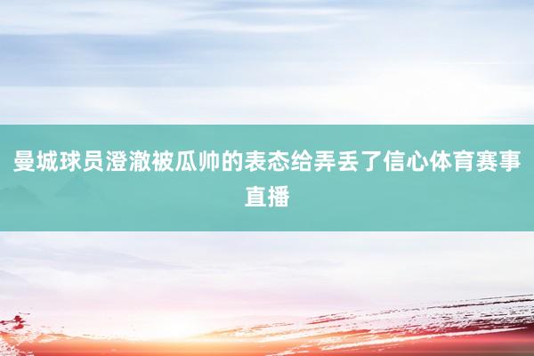 曼城球员澄澈被瓜帅的表态给弄丢了信心体育赛事直播