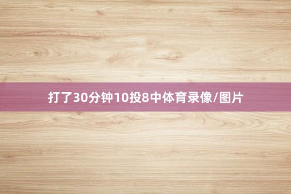 打了30分钟10投8中体育录像/图片