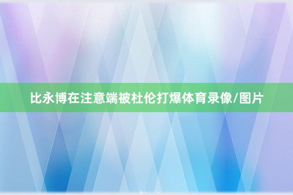 比永博在注意端被杜伦打爆体育录像/图片