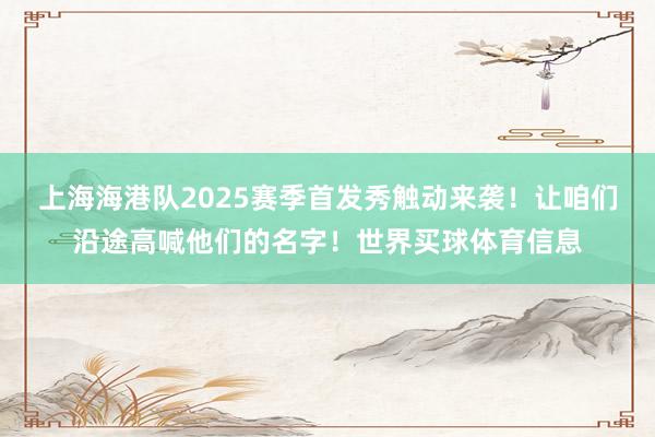 上海海港队2025赛季首发秀触动来袭！让咱们沿途高喊他们的名字！世界买球体育信息