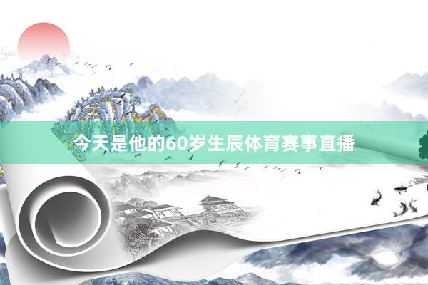 今天是他的60岁生辰体育赛事直播