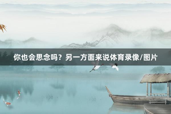 你也会思念吗？另一方面来说体育录像/图片