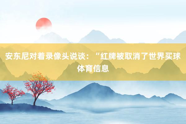 安东尼对着录像头说谈:“红牌被取消了世界买球体育信息