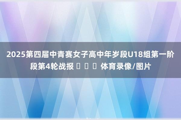 2025第四届中青赛女子高中年岁段U18组第一阶段第4轮战报 ​​​体育录像/图片