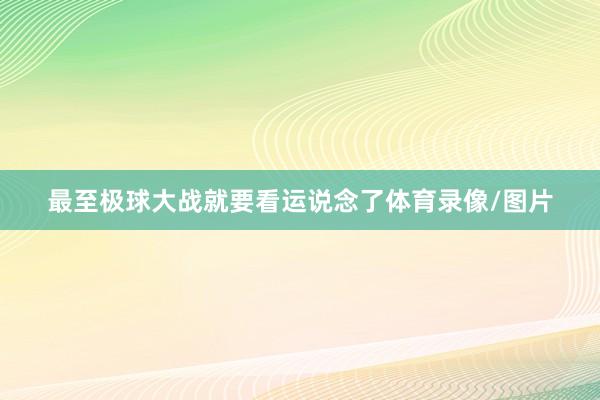 最至极球大战就要看运说念了体育录像/图片
