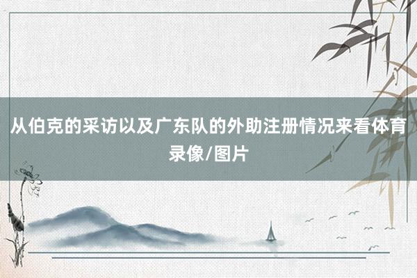 从伯克的采访以及广东队的外助注册情况来看体育录像/图片