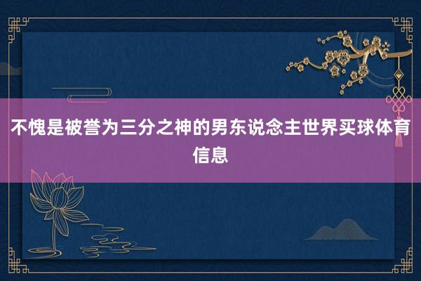 不愧是被誉为三分之神的男东说念主世界买球体育信息