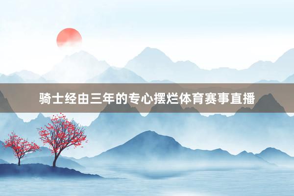 骑士经由三年的专心摆烂体育赛事直播