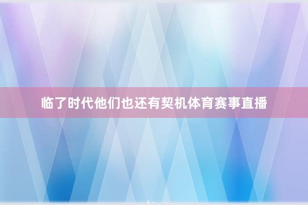 临了时代他们也还有契机体育赛事直播