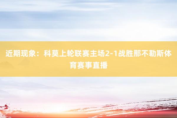 近期现象:科莫上轮联赛主场2-1战胜那不勒斯体育赛事直播
