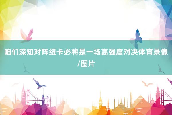 咱们深知对阵纽卡必将是一场高强度对决体育录像/图片