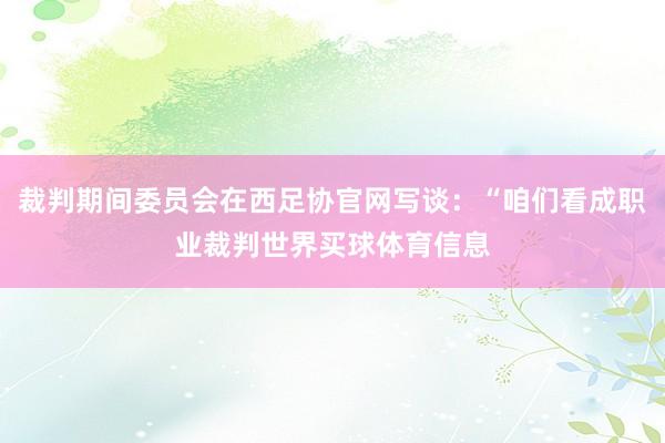 裁判期间委员会在西足协官网写谈：“咱们看成职业裁判世界买球体育信息