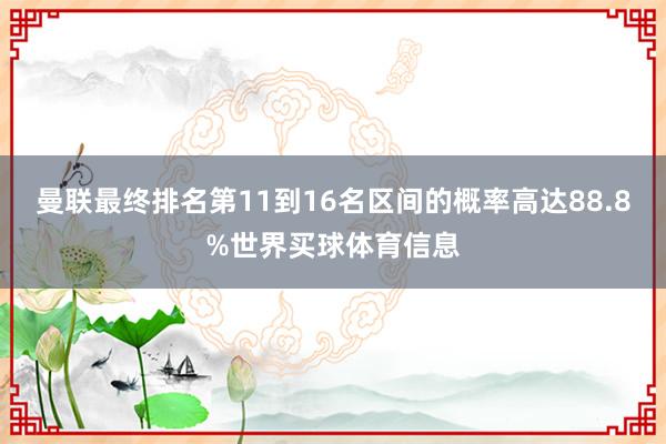 曼联最终排名第11到16名区间的概率高达88.8%世界买球体育信息