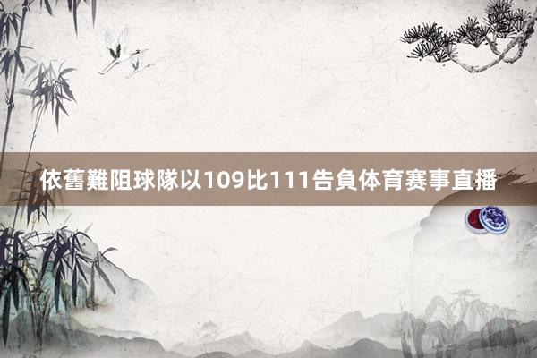 依舊難阻球隊以109比111告負体育赛事直播
