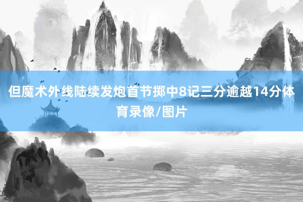 但魔术外线陆续发炮首节掷中8记三分逾越14分体育录像/图片