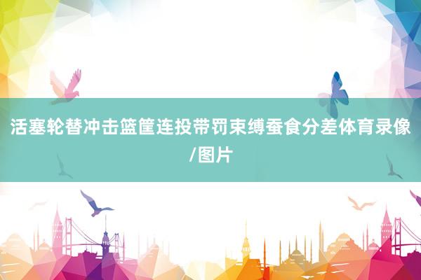活塞轮替冲击篮筐连投带罚束缚蚕食分差体育录像/图片