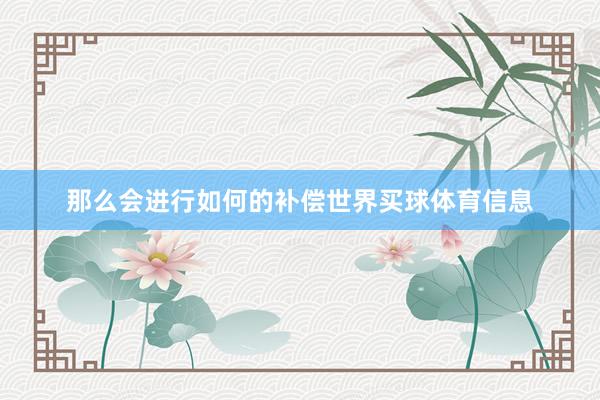 那么会进行如何的补偿世界买球体育信息
