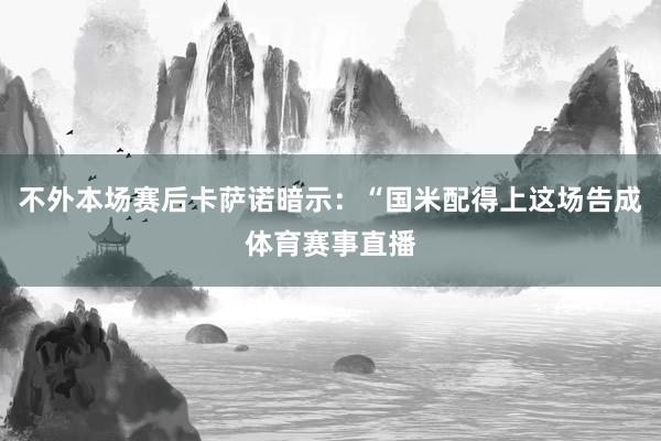 不外本场赛后卡萨诺暗示：“国米配得上这场告成体育赛事直播