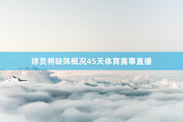 球员将缺阵概况45天体育赛事直播