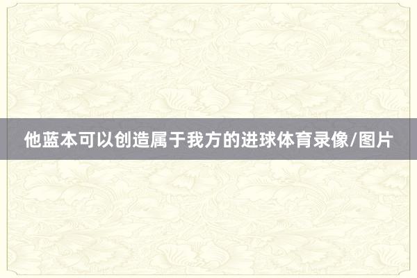 他蓝本可以创造属于我方的进球体育录像/图片