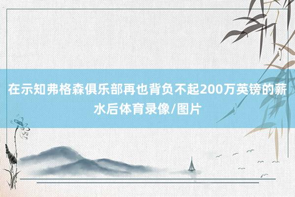 在示知弗格森俱乐部再也背负不起200万英镑的薪水后体育录像/图片