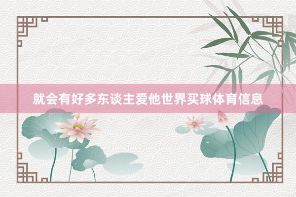 就会有好多东谈主爱他世界买球体育信息