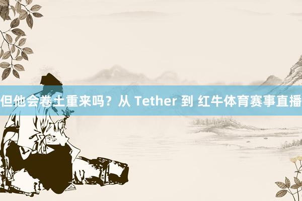 但他会卷土重来吗？从 Tether 到 红牛体育赛事直播
