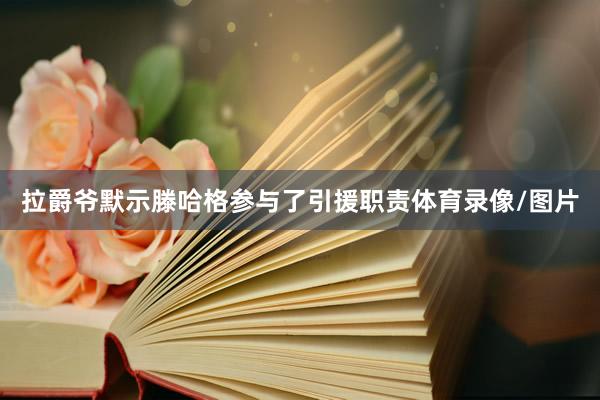 拉爵爷默示滕哈格参与了引援职责体育录像/图片