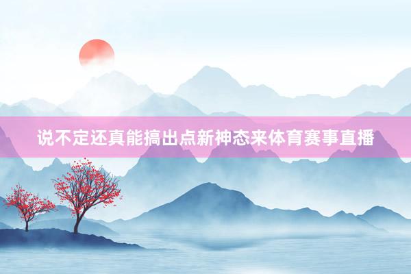 说不定还真能搞出点新神态来体育赛事直播
