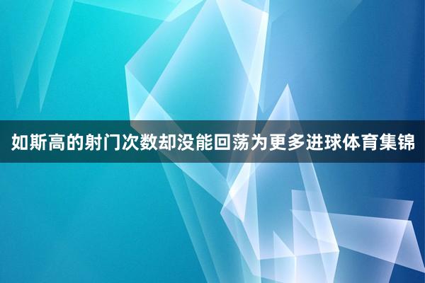 如斯高的射门次数却没能回荡为更多进球体育集锦