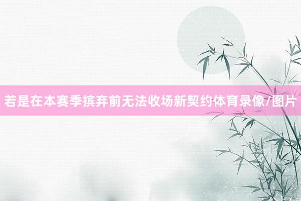若是在本赛季摈弃前无法收场新契约体育录像/图片