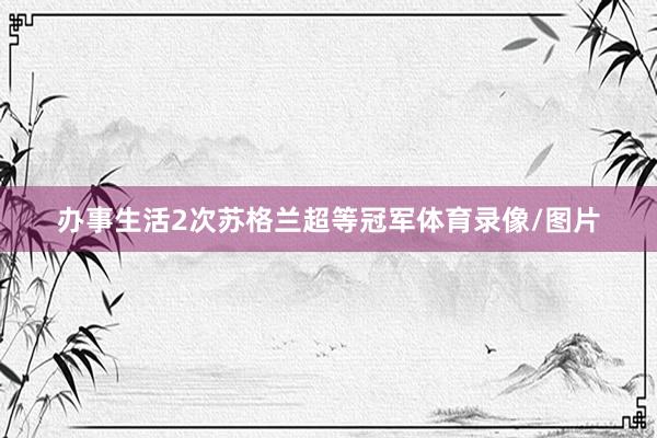办事生活2次苏格兰超等冠军体育录像/图片