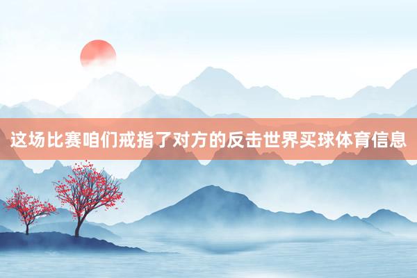 这场比赛咱们戒指了对方的反击世界买球体育信息