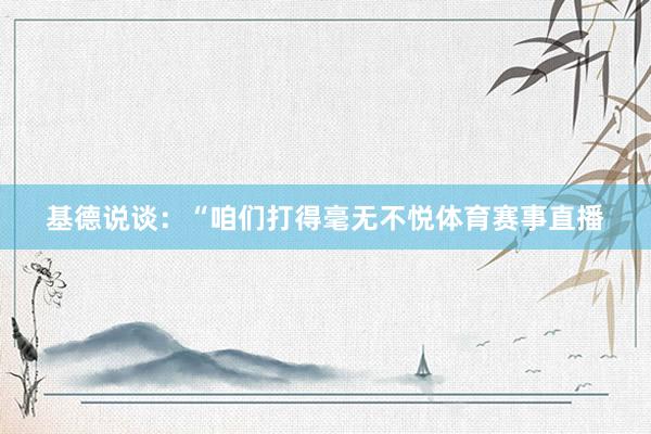 基德说谈：“咱们打得毫无不悦体育赛事直播