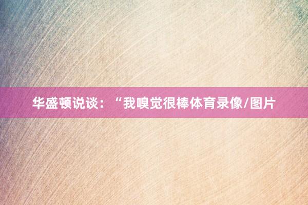 华盛顿说谈：“我嗅觉很棒体育录像/图片