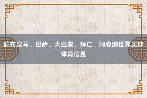 遍布皇马、巴萨、大巴黎、拜仁、阿森纳世界买球体育信息