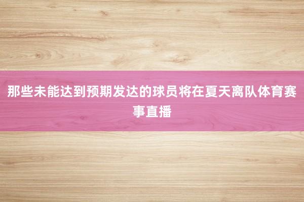 那些未能达到预期发达的球员将在夏天离队体育赛事直播