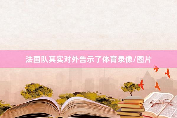法国队其实对外告示了体育录像/图片