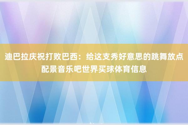 迪巴拉庆祝打败巴西：给这支秀好意思的跳舞放点配景音乐吧世界买球体育信息