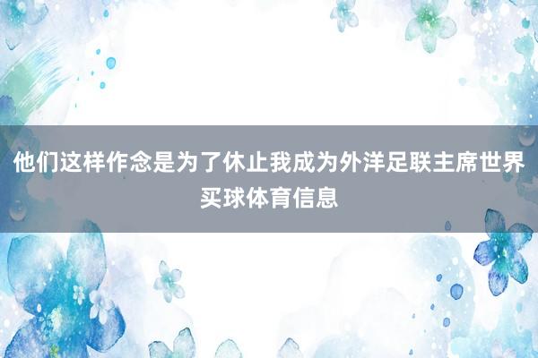 他们这样作念是为了休止我成为外洋足联主席世界买球体育信息