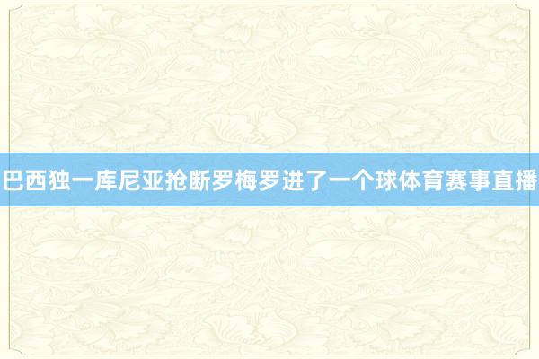巴西独一库尼亚抢断罗梅罗进了一个球体育赛事直播