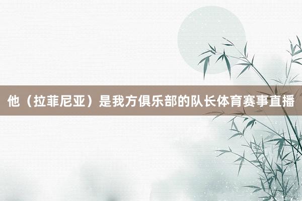 他（拉菲尼亚）是我方俱乐部的队长体育赛事直播