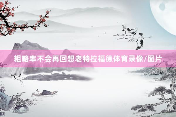 粗略率不会再回想老特拉福德体育录像/图片