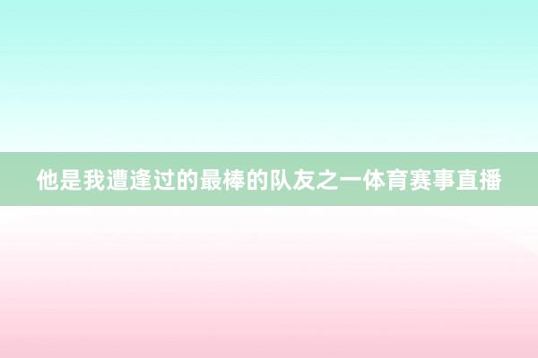 他是我遭逢过的最棒的队友之一体育赛事直播