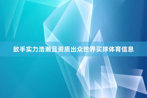 敌手实力浩瀚且资质出众世界买球体育信息