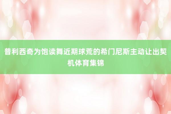 普利西奇为饱读舞近期球荒的希门尼斯主动让出契机体育集锦