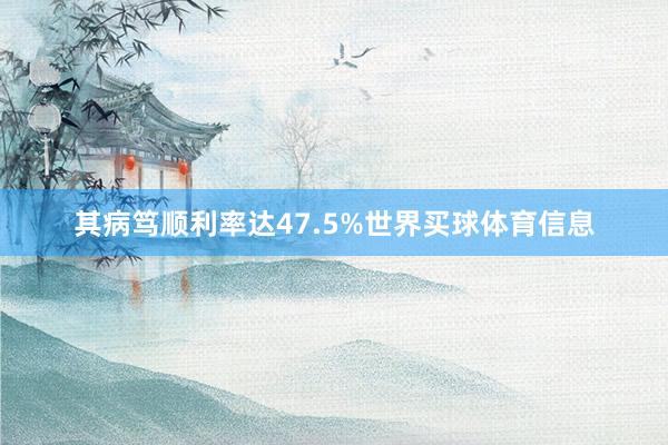 其病笃顺利率达47.5%世界买球体育信息