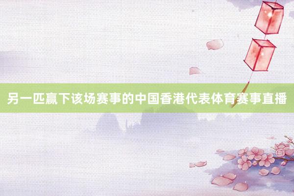 另一匹赢下该场赛事的中国香港代表体育赛事直播