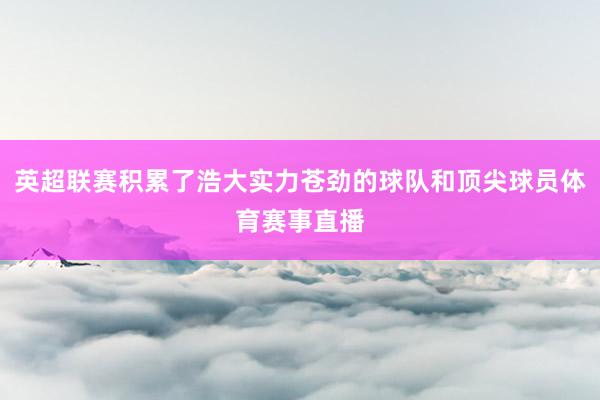 英超联赛积累了浩大实力苍劲的球队和顶尖球员体育赛事直播